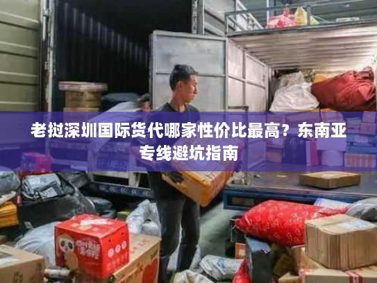 老挝深圳国际货代哪家性价比最高?东南亚专线避坑指南 老挝深圳国际货代哪家性价比最高?东南亚专线避坑指南