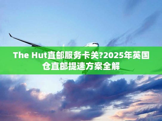 The Hut直邮服务卡关?2025年英国仓直邮提速方案全解 The Hut直邮服务卡关?2025年英国仓直邮提速方案全解