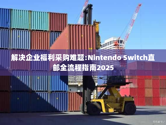 解决企业福利采购难题:Nintendo Switch直邮全流程指南2025 解决企业福利采购难题:Nintendo Switch直邮全流程指南2025