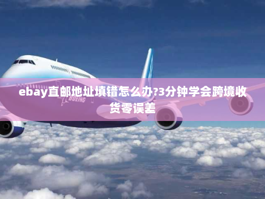 ebay直邮地址填错怎么办?3分钟学会跨境收货零误差 ebay直邮地址填错怎么办?3分钟学会跨境收货零误差