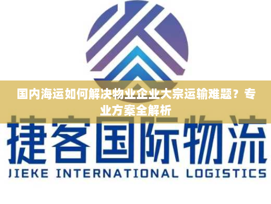 国内海运如何解决物业企业大宗运输难题？专业方案全解析