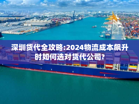 深圳货代全攻略:2024物流成本飙升时如何选对货代公司?