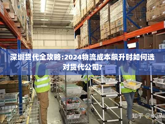 深圳货代全攻略:2024物流成本飙升时如何选对货代公司?