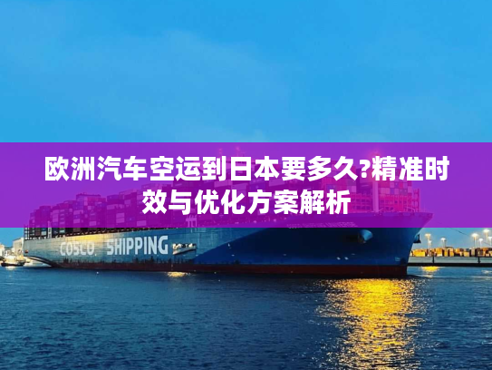 欧洲汽车空运到日本要多久?精准时效与优化方案解析 欧洲汽车空运到日本要多久?精准时效与优化方案解析