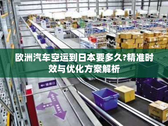 欧洲汽车空运到日本要多久?精准时效与优化方案解析 欧洲汽车空运到日本要多久?精准时效与优化方案解析