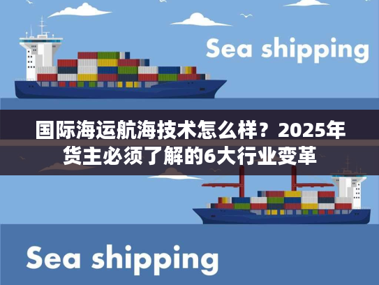 国际海运航海技术怎么样？2025年货主必须了解的6大行业变革