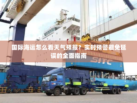 国际海运怎么看天气预报?实时预警避免延误的全面指南 国际海运怎么看天气预报?实时预警避免延误的全面指南
