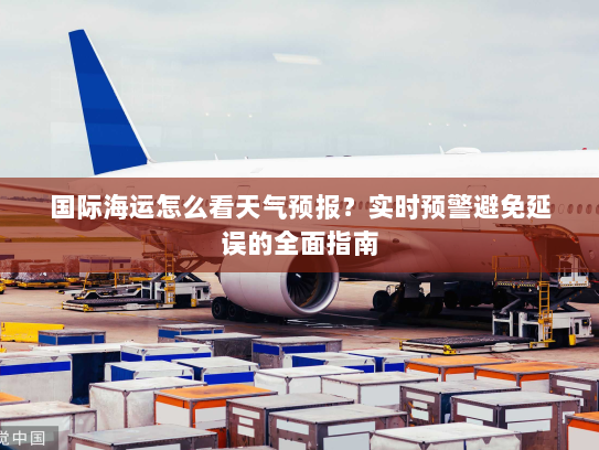 国际海运怎么看天气预报?实时预警避免延误的全面指南 国际海运怎么看天气预报?实时预警避免延误的全面指南