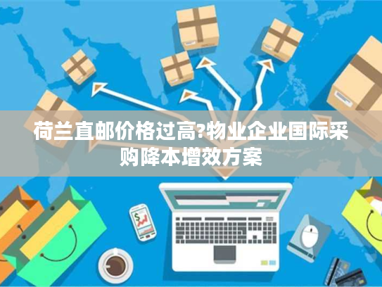 荷兰直邮价格过高?物业企业国际采购降本增效方案 荷兰直邮价格过高?物业企业国际采购降本增效方案