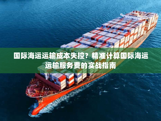 国际海运运输成本失控?精准计算国际海运运输服务费的实战指南 国际海运运输成本失控?精准计算国际海运运输服务费的实战指南