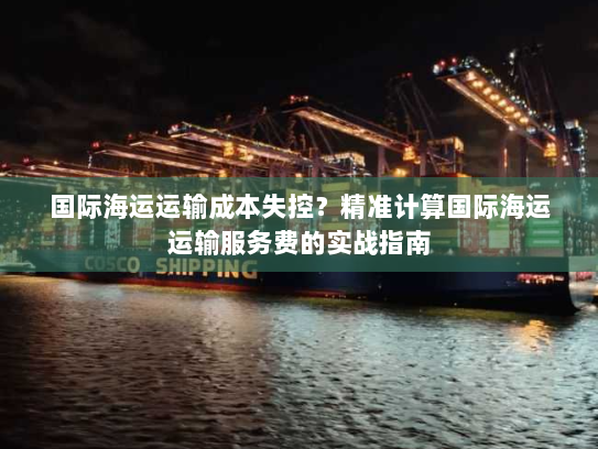 国际海运运输成本失控?精准计算国际海运运输服务费的实战指南 国际海运运输成本失控?精准计算国际海运运输服务费的实战指南