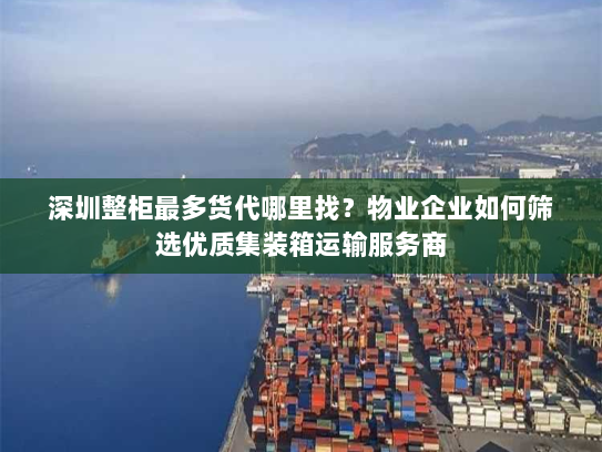 深圳整柜最多货代哪里找？物业企业如何筛选优质集装箱运输服务商