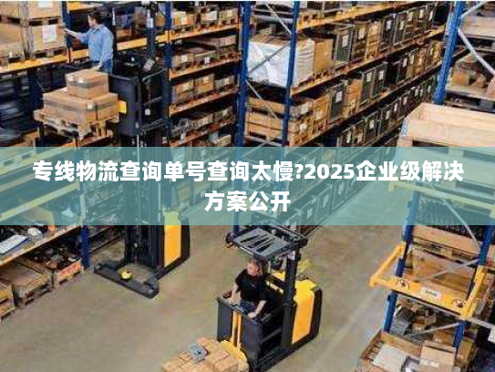 专线物流查询单号查询太慢?2025企业级解决方案公开 专线物流查询单号查询太慢?2025企业级解决方案公开