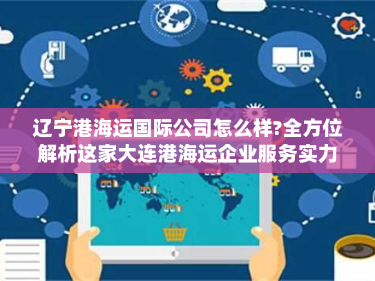 辽宁港海运国际公司怎么样?全方位解析这家大连港海运企业服务实力 辽宁港海运国际公司怎么样?全方位解析这家大连港海运企业服务实力