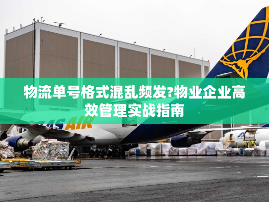 物流单号格式混乱频发?物业企业高效管理实战指南