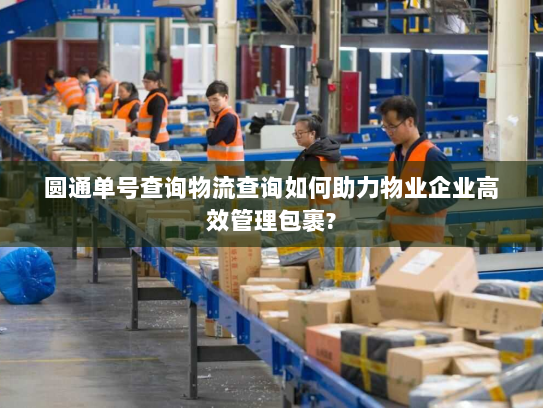圆通单号查询物流查询如何助力物业企业高效管理包裹?