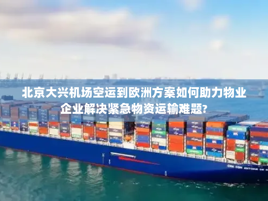 北京大兴机场空运到欧洲方案如何助力物业企业解决紧急物资运输难题? 北京大兴机场空运到欧洲方案如何助力物业企业解决紧急物资运输难题?