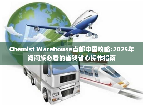 Chemist Warehouse直邮中国攻略:2025年海淘族必看的省钱省心操作指南 Chemist Warehouse直邮中国攻略:2025年海淘族必看的省钱省心操作指南