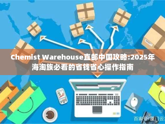 Chemist Warehouse直邮中国攻略:2025年海淘族必看的省钱省心操作指南 Chemist Warehouse直邮中国攻略:2025年海淘族必看的省钱省心操作指南