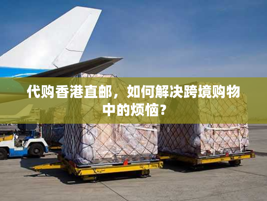 代购香港直邮,如何解决跨境购物中的烦恼? 代购香港直邮,如何解决跨境购物中的烦恼?