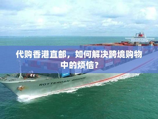 代购香港直邮，如何解决跨境购物中的烦恼？