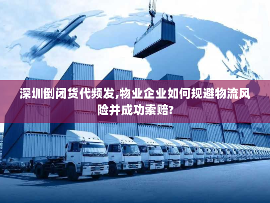 深圳倒闭货代频发,物业企业如何规避物流风险并成功索赔? 深圳倒闭货代频发,物业企业如何规避物流风险并成功索赔?