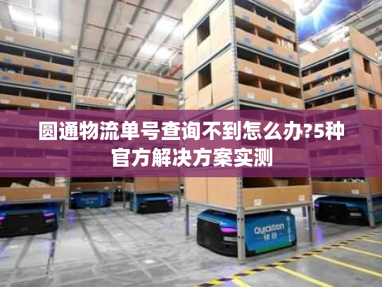圆通物流单号查询不到怎么办?5种官方解决方案实测 圆通物流单号查询不到怎么办?5种官方解决方案实测