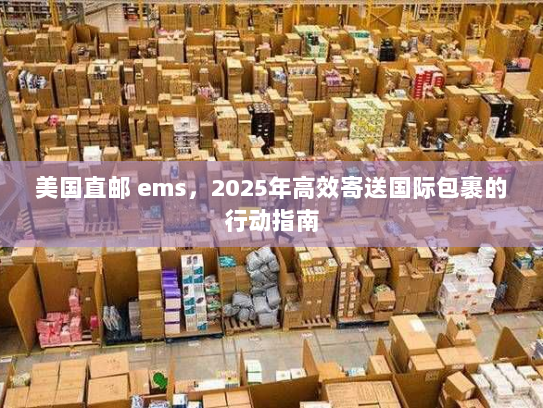 美国直邮 ems,2025年高效寄送国际包裹的行动指南 美国直邮 ems,2025年高效寄送国际包裹的行动指南
