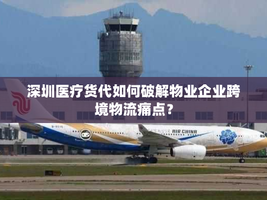 深圳医疗货代如何破解物业企业跨境物流痛点? 深圳医疗货代如何破解物业企业跨境物流痛点?
