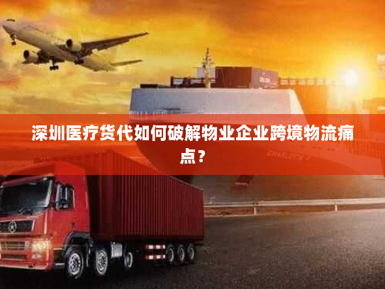 深圳医疗货代如何破解物业企业跨境物流痛点? 深圳医疗货代如何破解物业企业跨境物流痛点?