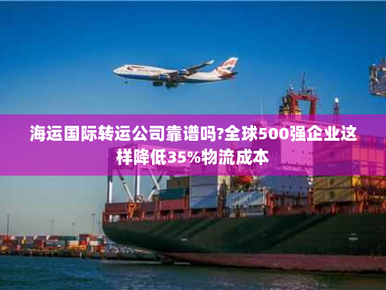 海运国际转运公司靠谱吗?全球500强企业这样降低35%物流成本