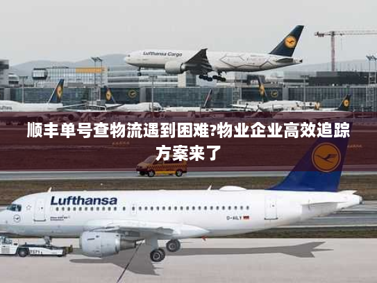 顺丰单号查物流遇到困难?物业企业高效追踪方案来了 顺丰单号查物流遇到困难?物业企业高效追踪方案来了