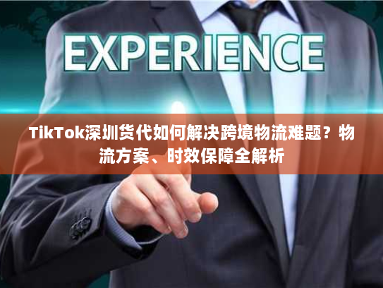 TikTok深圳货代如何解决跨境物流难题?物流方案、时效保障全解析 TikTok深圳货代如何解决跨境物流难题?物流方案、时效保障全解析