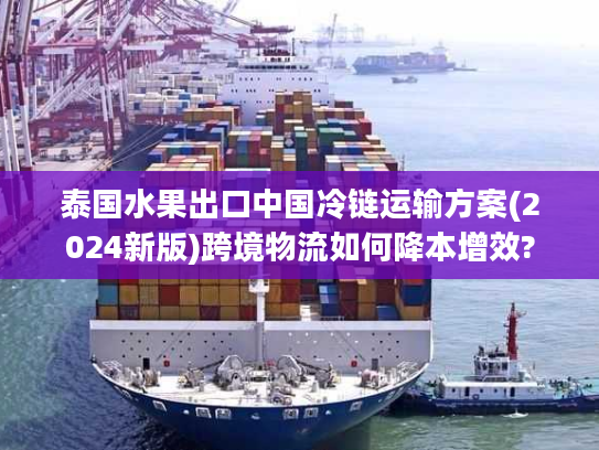 泰国水果出口中国冷链运输方案(2024新版)跨境物流如何降本增效?