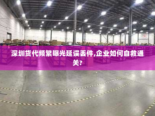 深圳货代频繁曝光延误丢件,企业如何自救通关? 深圳货代频繁曝光延误丢件,企业如何自救通关?