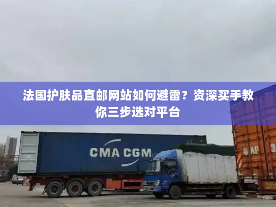 法国护肤品直邮网站如何避雷?资深买手教你三步选对平台 法国护肤品直邮网站如何避雷?资深买手教你三步选对平台