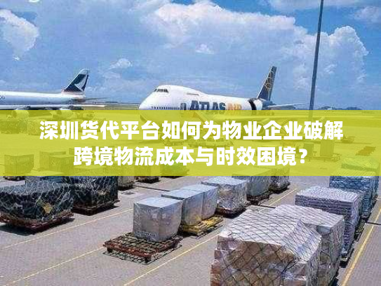 深圳货代平台如何为物业企业破解跨境物流成本与时效困境? 深圳货代平台如何为物业企业破解跨境物流成本与时效困境?