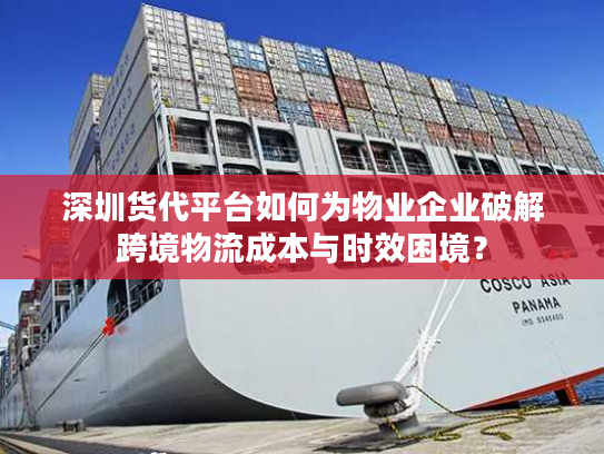 深圳货代平台如何为物业企业破解跨境物流成本与时效困境? 深圳货代平台如何为物业企业破解跨境物流成本与时效困境?