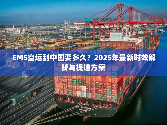 EMS空运到中国要多久?2025年最新时效解析与提速方案 EMS空运到中国要多久?2025年最新时效解析与提速方案