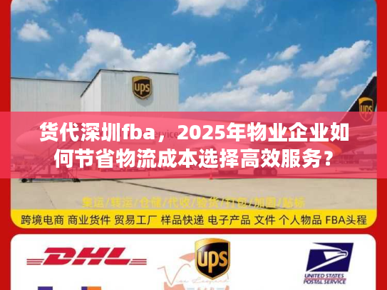 货代深圳fba,2025年物业企业如何节省物流成本选择高效服务? 货代深圳fba,2025年物业企业如何节省物流成本选择高效服务?