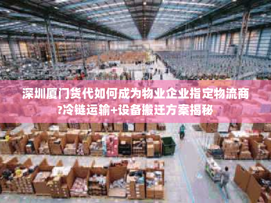 深圳厦门货代如何成为物业企业指定物流商?冷链运输+设备搬迁方案揭秘