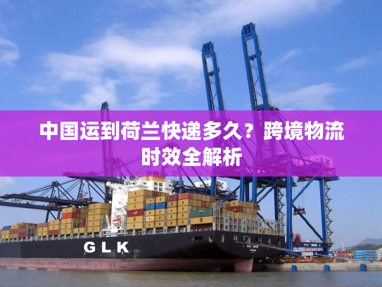 中国运到荷兰快递多久？跨境物流时效全解析