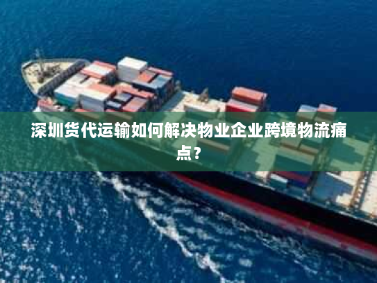 深圳货代运输如何解决物业企业跨境物流痛点? 深圳货代运输如何解决物业企业跨境物流痛点?