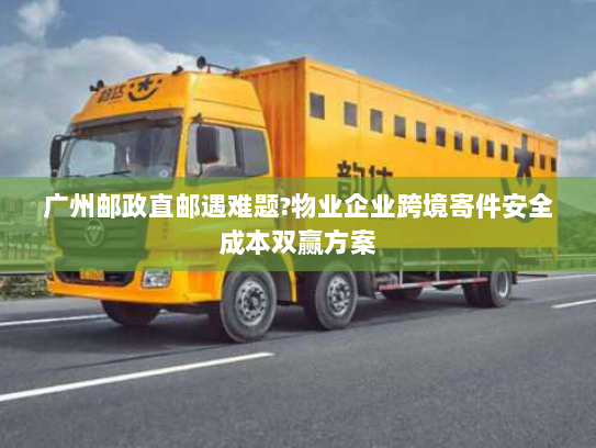 广州邮政直邮遇难题?物业企业跨境寄件安全成本双赢方案 广州邮政直邮遇难题?物业企业跨境寄件安全成本双赢方案