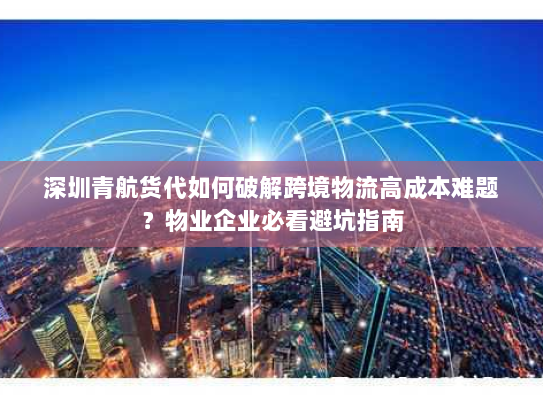 深圳青航货代如何破解跨境物流高成本难题?物业企业必看避坑指南 深圳青航货代如何破解跨境物流高成本难题?物业企业必看避坑指南