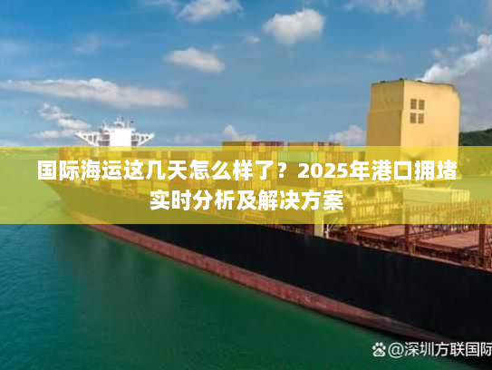 国际海运这几天怎么样了?2025年港口拥堵实时分析及解决方案 国际海运这几天怎么样了?2025年港口拥堵实时分析及解决方案