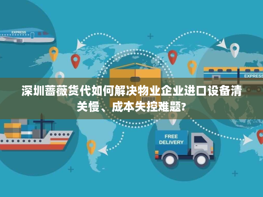 深圳蔷薇货代如何解决物业企业进口设备清关慢、成本失控难题? 深圳蔷薇货代如何解决物业企业进口设备清关慢、成本失控难题?