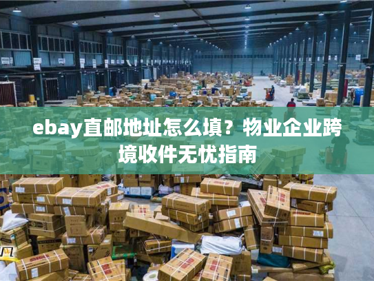 ebay直邮地址怎么填？物业企业跨境收件无忧指南