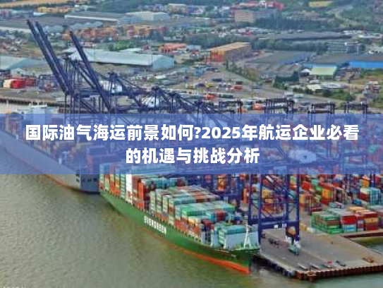 国际油气海运前景如何?2025年航运企业必看的机遇与挑战分析