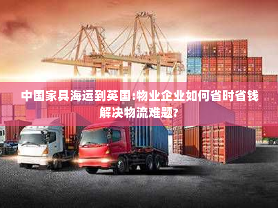 中国家具海运到英国:物业企业如何省时省钱解决物流难题?